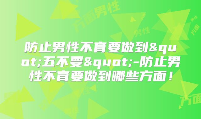 防止男性不育要做到"五不要"-防止男性不育要做到哪些方面！