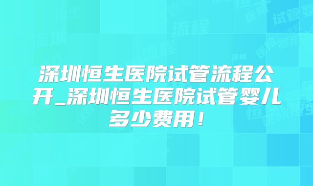 深圳恒生医院试管流程公开_深圳恒生医院试管婴儿多少费用!