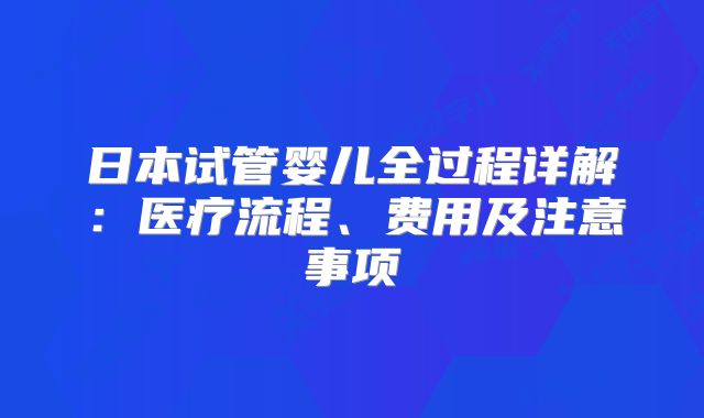 日本试管婴儿全过程详解:医疗流程、费用及注意事项
