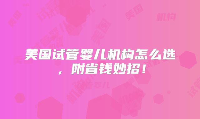 美国试管婴儿机构怎么选,附省钱妙招!