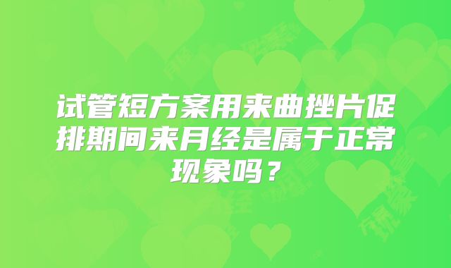 试管短方案用来曲挫片促排期间来月经是属于正常现象吗?