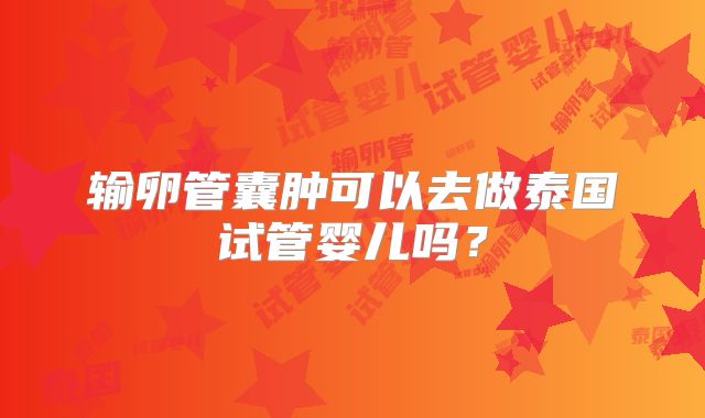 输卵管囊肿可以去做泰国试管婴儿吗?