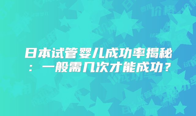 日本试管婴儿成功率揭秘：一般需几次才能成功？