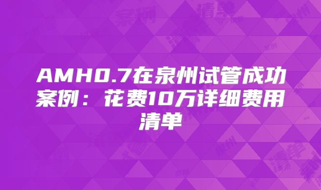 AMH0.7在泉州试管成功案例：花费10万详细费用清单
