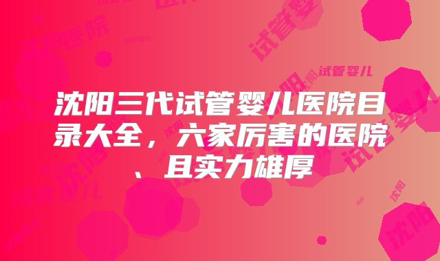 沈阳三代试管婴儿医院目录大全，六家厉害的医院、且实力雄厚