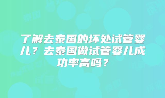 了解去泰国的坏处试管婴儿?去泰国做试管婴儿成功率高吗?