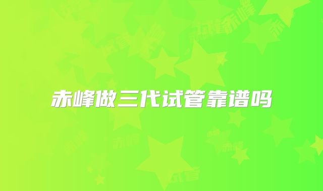 赤峰做三代试管靠谱吗