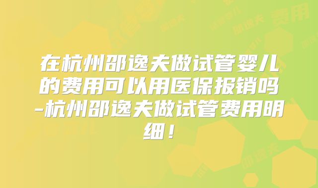 在杭州邵逸夫做试管婴儿的费用可以用医保报销吗-杭州邵逸夫做试管费用明细!