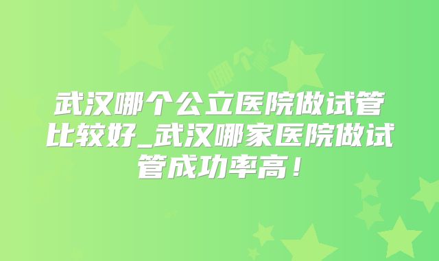 武汉哪个公立医院做试管比较好_武汉哪家医院做试管成功率高！