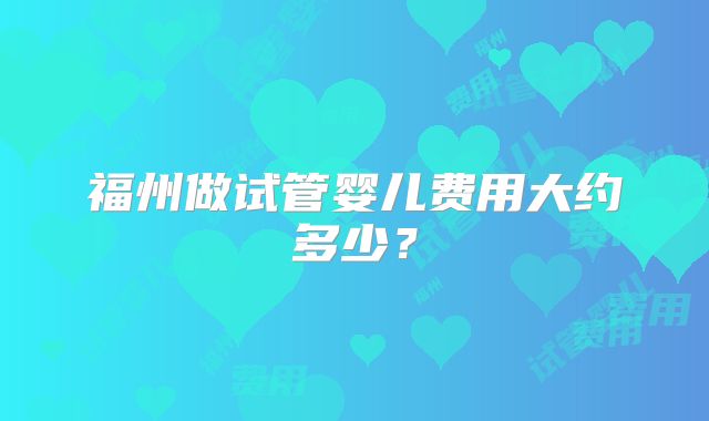 福州做试管婴儿费用大约多少？