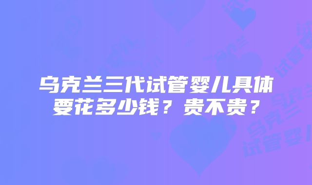 乌克兰三代试管婴儿具体要花多少钱？贵不贵？
