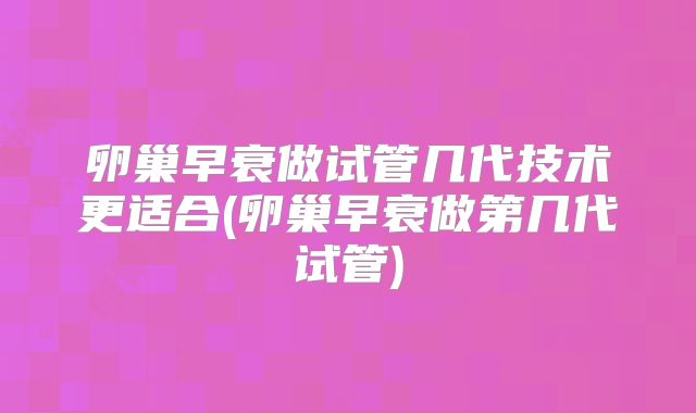 卵巢早衰做试管几代技术更适合(卵巢早衰做第几代试管)