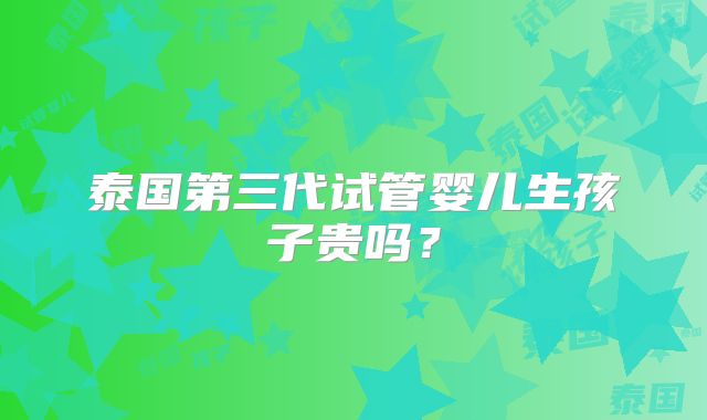 泰国第三代试管婴儿生孩子贵吗?