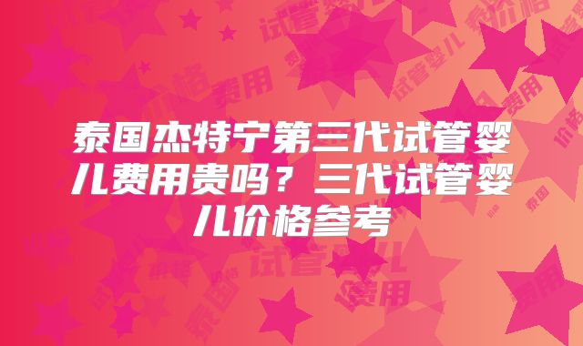 泰国杰特宁第三代试管婴儿费用贵吗?三代试管婴儿价格参考