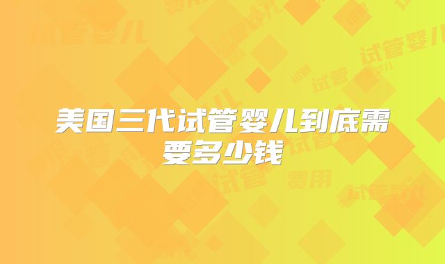 美国三代试管婴儿到底需要多少钱