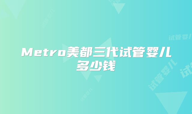 Metro美都三代试管婴儿多少钱