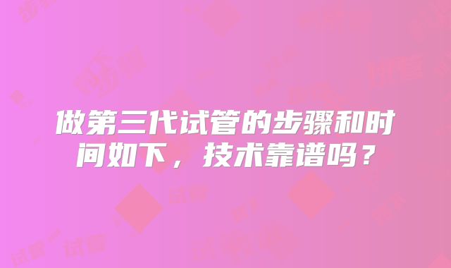 做第三代试管的步骤和时间如下，技术靠谱吗？