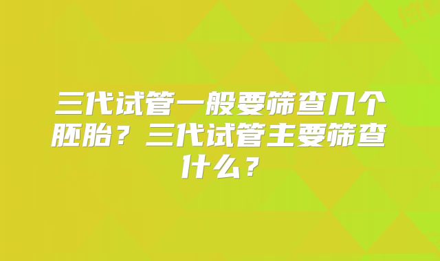 三代试管一般要筛查几个胚胎?三代试管主要筛查什么?