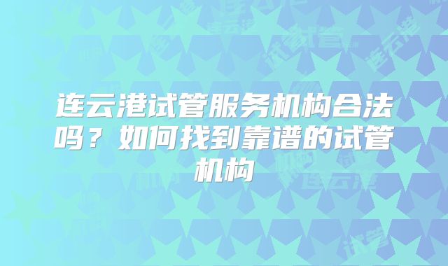 连云港试管服务机构合法吗？如何找到靠谱的试管机构