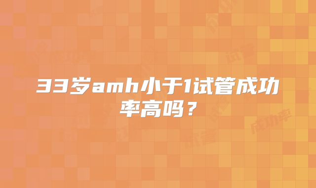 33岁amh小于1试管成功率高吗？
