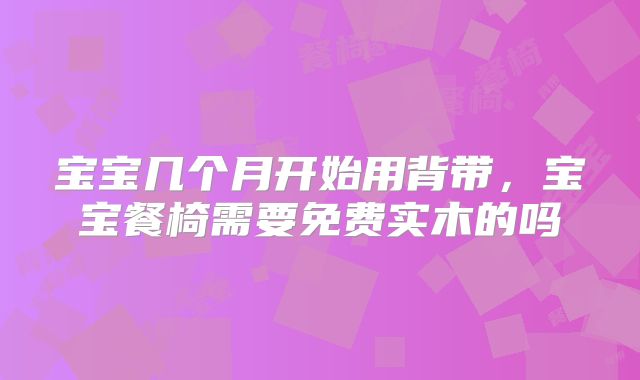 宝宝几个月开始用背带，宝宝餐椅需要免费实木的吗