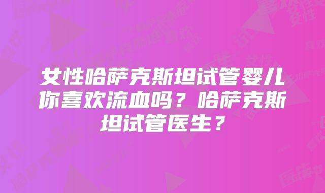 女性哈萨克斯坦试管婴儿你喜欢流血吗？哈萨克斯坦试管医生？