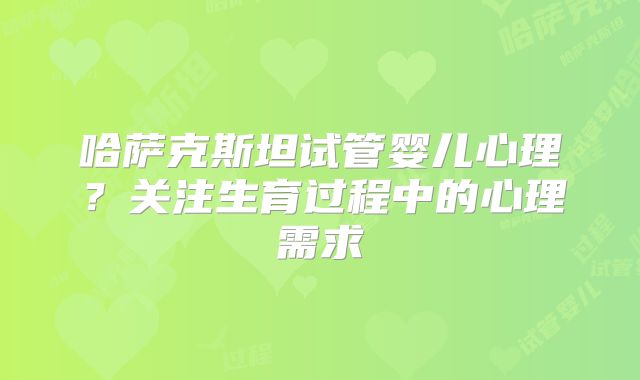哈萨克斯坦试管婴儿心理？关注生育过程中的心理需求