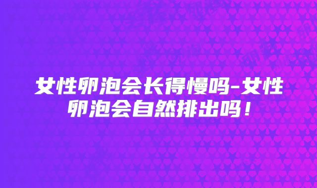 女性卵泡会长得慢吗-女性卵泡会自然排出吗!