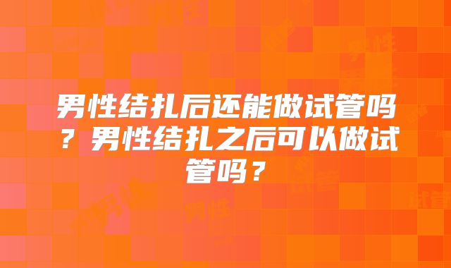 男性结扎后还能做试管吗？男性结扎之后可以做试管吗？