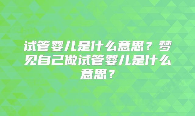 试管婴儿是什么意思?梦见自己做试管婴儿是什么意思?