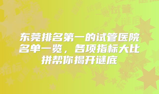东莞排名第一的试管医院名单一览,各项指标大比拼帮你揭开谜底