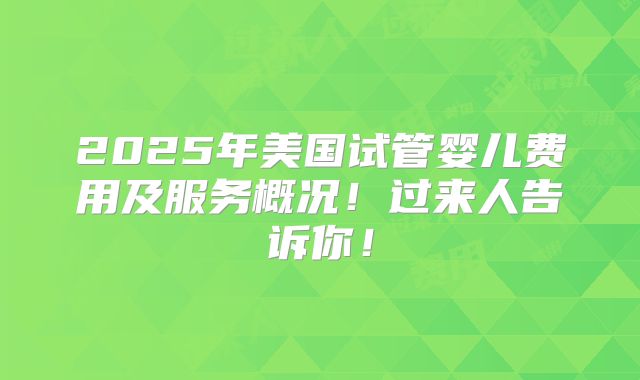2025年美国试管婴儿费用及服务概况！过来人告诉你！