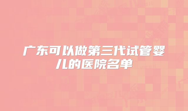 广东可以做第三代试管婴儿的医院名单