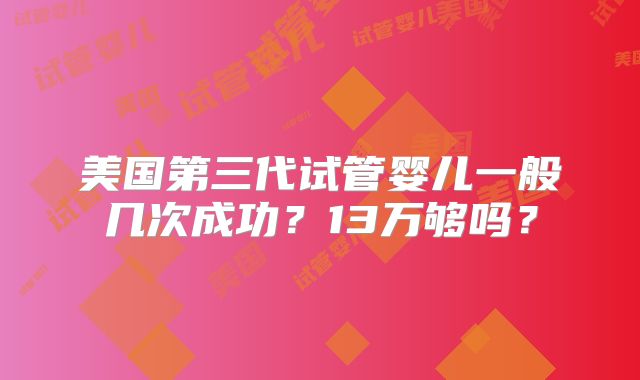 美国第三代试管婴儿一般几次成功？13万够吗？