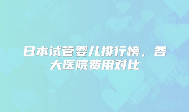 日本试管婴儿排行榜,各大医院费用对比