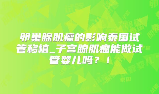 卵巢腺肌瘤的影响泰国试管移植_子宫腺肌瘤能做试管婴儿吗？！