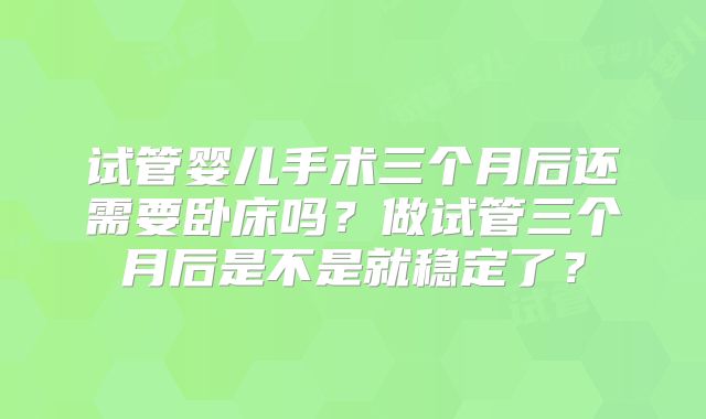 试管婴儿手术三个月后还需要卧床吗？做试管三个月后是不是就稳定了？