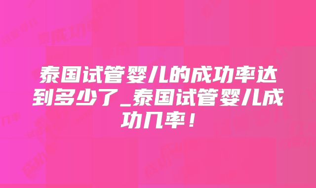 泰国试管婴儿的成功率达到多少了_泰国试管婴儿成功几率！