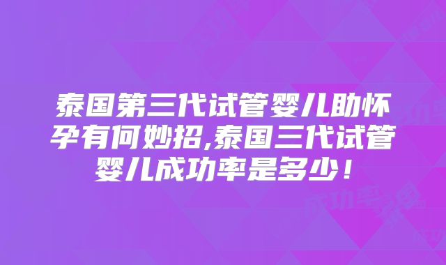 泰国第三代试管婴儿助怀孕有何妙招,泰国三代试管婴儿成功率是多少!