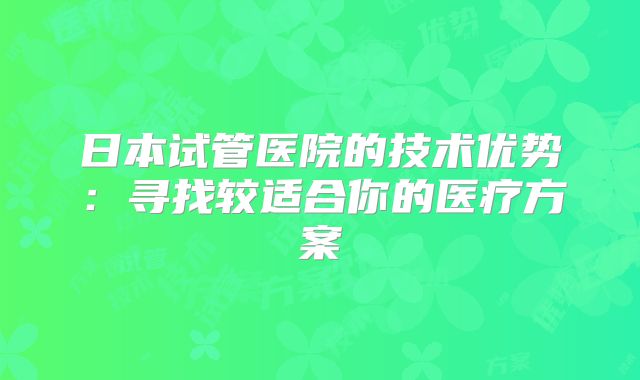 日本试管医院的技术优势：寻找较适合你的医疗方案