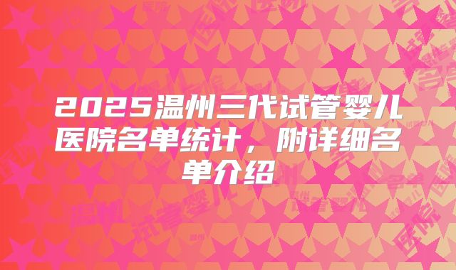 2025温州三代试管婴儿医院名单统计，附详细名单介绍