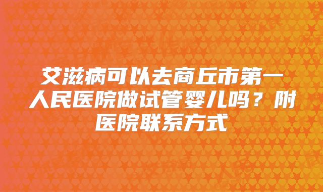 艾滋病可以去商丘市第一人民医院做试管婴儿吗?附医院联系方式