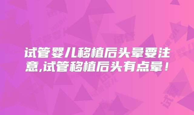 试管婴儿移植后头晕要注意,试管移植后头有点晕！