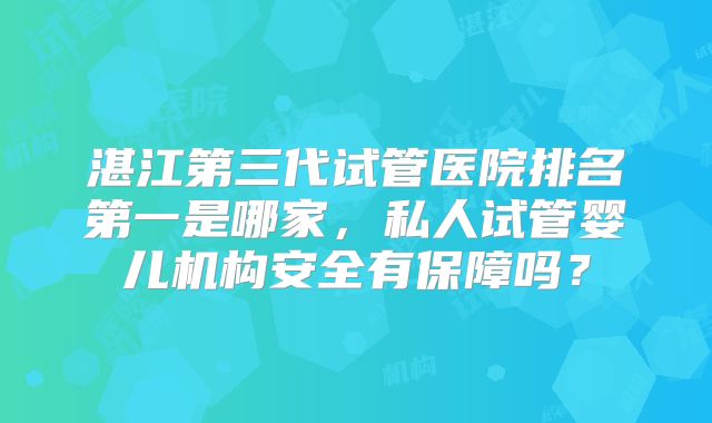 湛江第三代试管医院排名第一是哪家,私人试管婴儿机构安全有保障吗?