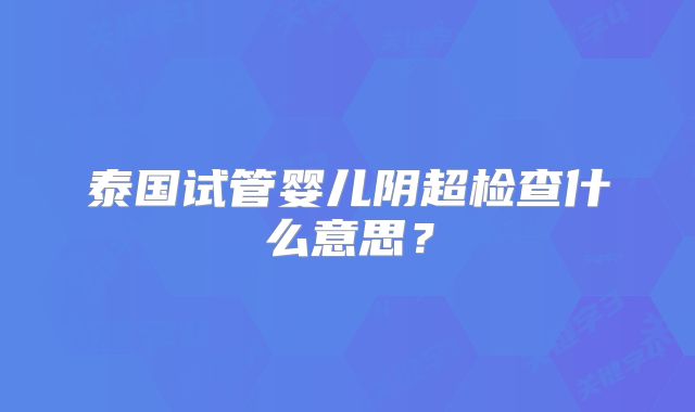 泰国试管婴儿阴超检查什么意思？