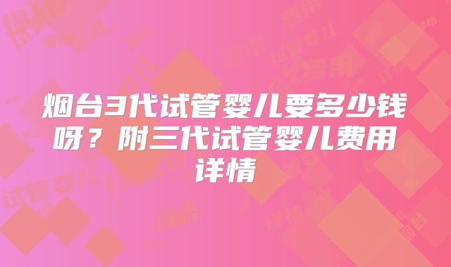 烟台3代试管婴儿要多少钱呀？附三代试管婴儿费用详情
