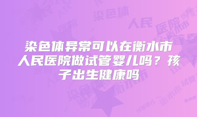 染色体异常可以在衡水市人民医院做试管婴儿吗?孩子出生健康吗