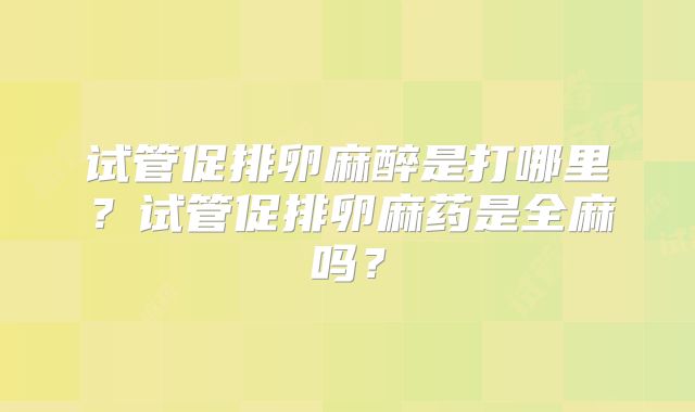 试管促排卵麻醉是打哪里？试管促排卵麻药是全麻吗？