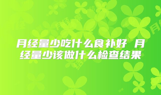月经量少吃什么食补好 月经量少该做什么检查结果