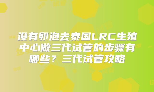 没有卵泡去泰国LRC生殖中心做三代试管的步骤有哪些？三代试管攻略